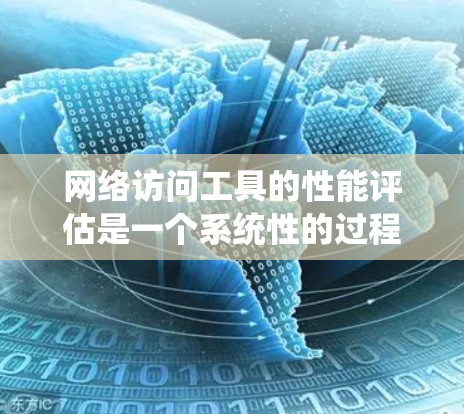 网络访问工具的性能评估是一个系统性的过程，涉及多个方面和指标。以下是详细的评估步骤和建议