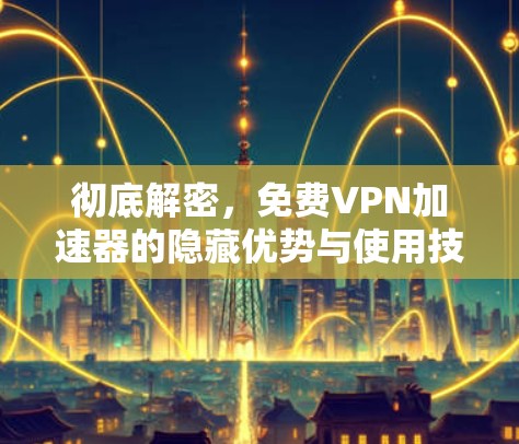 彻底解密，免费VPN加速器的隐藏优势与使用技巧