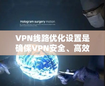 VPN线路优化设置是确保VPN安全、高效使用的前提，以下是一份详细的VPN线路优化设置教程，涵盖设置步骤、注意事项、常见问题及解决方案