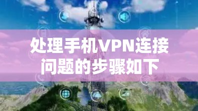 处理手机VPN连接问题的步骤如下