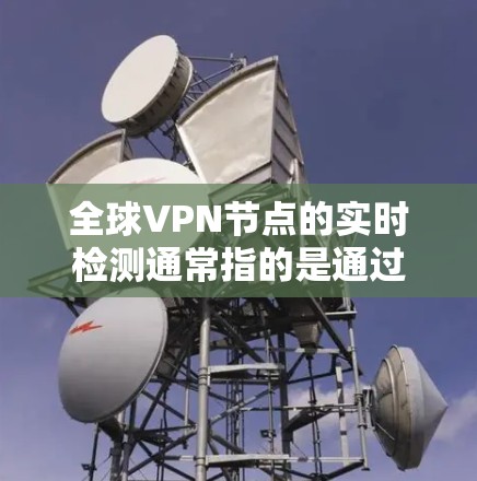全球VPN节点的实时检测通常指的是通过技术手段实时监控这些设备的行为，以确保它们的安全性和可用性。以下是一些常见的方法和工具，可以帮助你实时监控和检测全球VPN节点