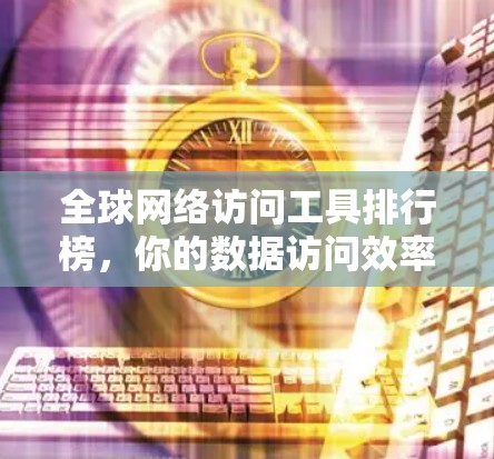全球网络访问工具排行榜,你的数据访问效率要怎么提升? 全球网络访问工具排行榜,你的数据访问效率要怎么提升?