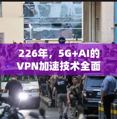 226年，5G+AI的VPN加速技术全面指南