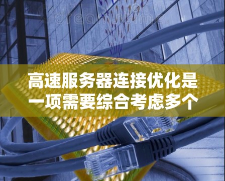 高速服务器连接优化是一项需要综合考虑多个方面的工作，以提升连接速度、减少延迟并优化资源使用的策略。以下是对高速服务器连接优化的详细总结