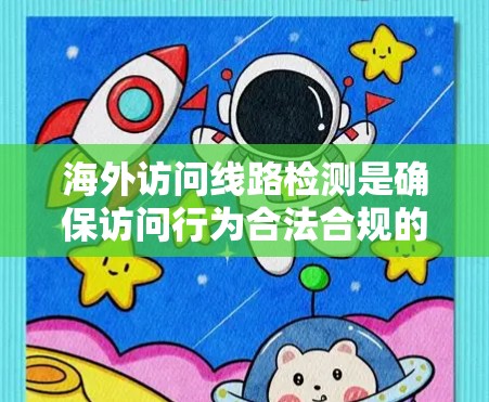 海外访问线路检测是确保访问行为合法合规的重要措施，主要检查访问请求中的多个方面，以确保网络访问符合国际规范。以下是检测的主要内容和步骤