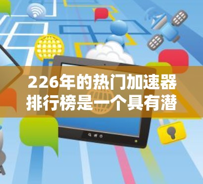 226年的热门加速器排行榜是一个具有潜力的领域，因为它依赖于技术进步和用户需求的变化。以下是一个可能的排行榜结构，涵盖不同的平台和应用类型