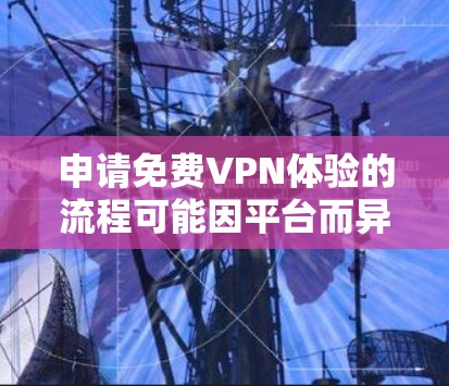 申请免费VPN体验的流程可能因平台而异，但以下是一个通用的步骤指南，帮助你顺利进行