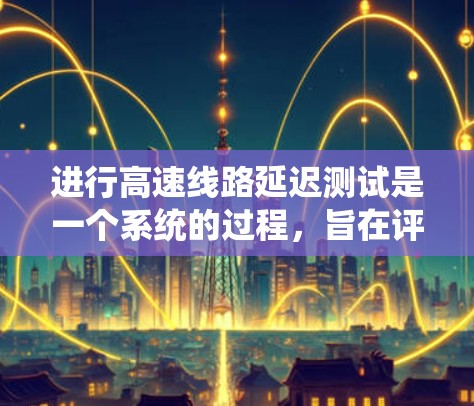 进行高速线路延迟测试是一个系统的过程，旨在评估网络的稳定性和响应能力。以下是对这一过程的详细步骤和注意事项