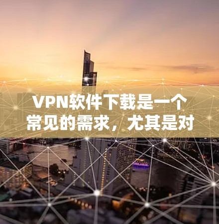 VPN软件下载是一个常见的需求，尤其是对于喜欢加密和隐私保护的用户。以下是一些推荐的VPN软件及其特点，帮助您选择最适合自己的