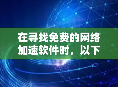 在寻找免费的网络加速软件时，以下是一些推荐的选择，根据不同的需求和功能需求进行评估