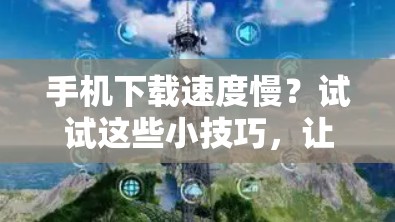 手机下载速度慢?试试这些小技巧,让手机飞起! 手机下载速度慢?试试这些小技巧,让手机飞起!