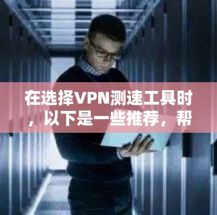 在选择VPN测速工具时，以下是一些推荐，帮助你更好地测试和选择VPN服务