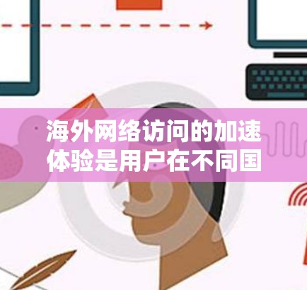 海外网络访问的加速体验是用户在不同国家访问或使用网络时的关键因素。以下是对这一体验的详细分析和总结