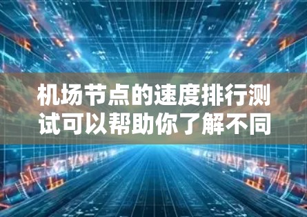 机场节点的速度排行测试可以帮助你了解不同机场之间的飞行速度、航线长度、飞行时间等因素，从而优化机场的运营效率和用户体验。以下是一些可能的测试内容和方法，供你参考