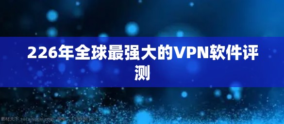 226年全球最强大的VPN软件评测