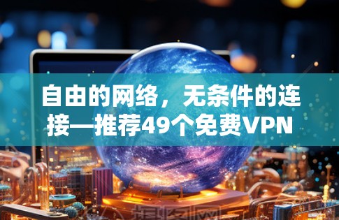 自由的网络，无条件的连接—推荐49个免费VPN