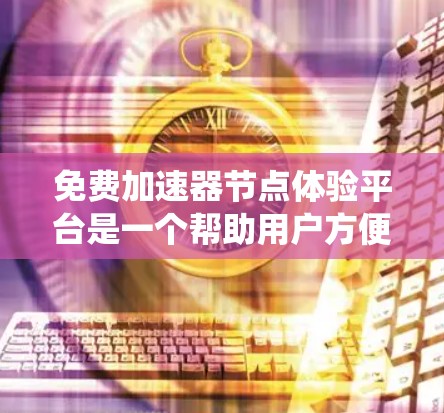 免费加速器节点体验平台是一个帮助用户方便地使用加速器节点的体验工具。以下是对该平台的系统性总结