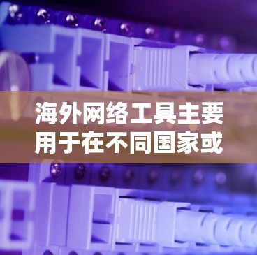 海外网络工具主要用于在不同国家或地区的网络上查找和访问网页、文档、文件等信息。这些工具通常基于全球范围的网络资源，能够帮助用户在海外获取所需的内容。以下是几个常见的海外网络工具及其特点