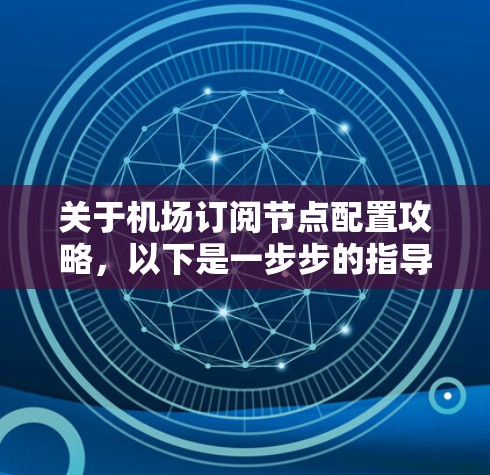 关于机场订阅节点配置攻略，以下是一步步的指导，帮助你理解和操作机场订阅节点