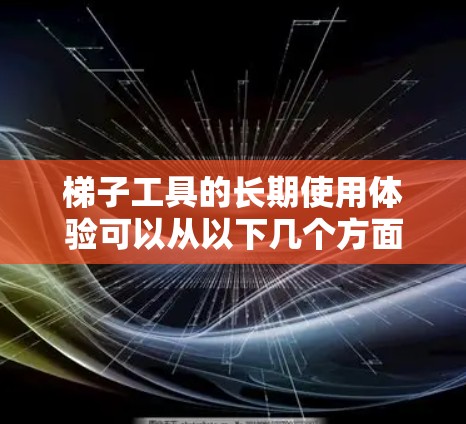 梯子工具的长期使用体验可以从以下几个方面进行分析