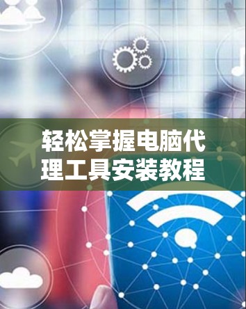 轻松掌握电脑代理工具安装教程