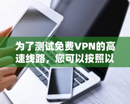 为了测试免费VPN的高速线路，您可以按照以下步骤进行操作