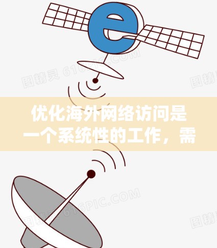优化海外网络访问是一个系统性的工作，需要从多个角度入手，以确保用户体验的提升。以下是一个结构清晰、易于操作的指南，帮助您系统地优化海外网络访问
