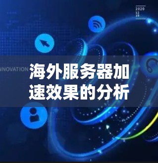 海外服务器加速效果的分析可以从以下几个方面进行评价，以下是详细的评价