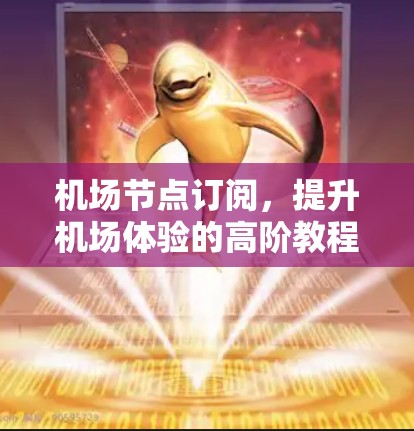 机场节点订阅，提升机场体验的高阶教程