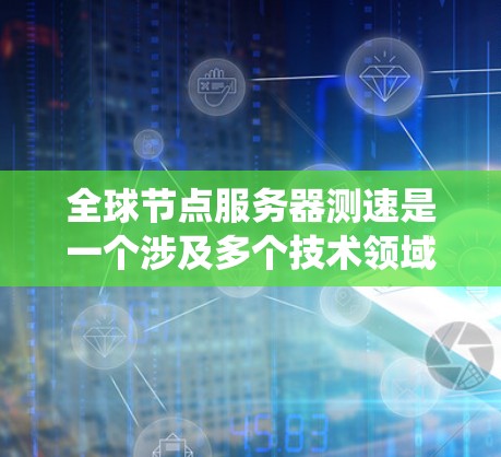 全球节点服务器测速是一个涉及多个技术领域的问题，涵盖网络架构、服务器性能分析以及数据来源。以下是对全球节点服务器测速情况的系统性分析