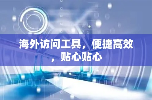 海外访问工具，便捷高效，贴心贴心