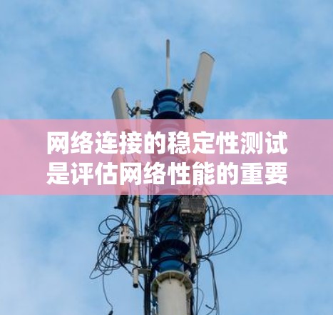 网络连接的稳定性测试是评估网络性能的重要环节，对于保障高负载环境下的网络可靠性至关重要。以下是一个系统性的总结，涵盖不同网络架构的测试方法、工具使用以及结果解读