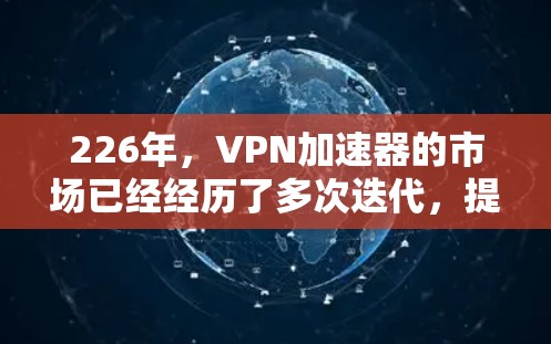 226年，VPN加速器的市场已经经历了多次迭代，提供了更强大的性能、更高效的用户体验以及更安全的加密选项。以下是一些226年最新的VPN加速器推荐，包括它们的最新版本和优化特点