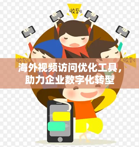 海外视频访问优化工具，助力企业数字化转型