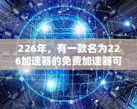 226年，有一款名为226加速器的免费加速器可以下载，但具体情况需要根据你自己的需求和使用情况来决定。如果你正在寻找一个免费且可靠的加速器，可以尝试以下链接