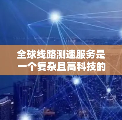 全球线路测速服务是一个复杂且高科技的技术领域，涉及多个行业和部门的合作。它通过测量不同地区的网络流量速度来优化网络性能，提升用户体验并提高运营效率。以下是对该领域的一些详细分析和总结