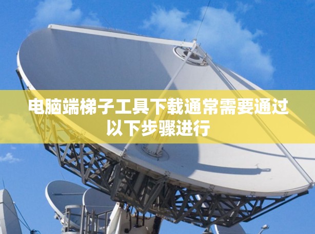 电脑端梯子工具下载通常需要通过以下步骤进行