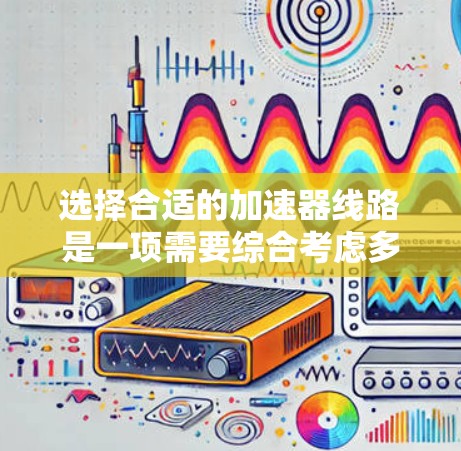 选择合适的加速器线路是一项需要综合考虑多个因素的复杂任务。以下是根据驾驶需求、车辆性能和维护成本等多方面因素的总结