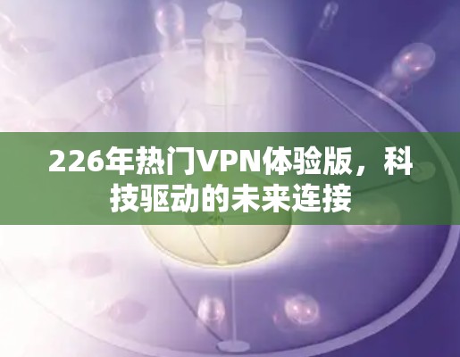 226年热门VPN体验版，科技驱动的未来连接