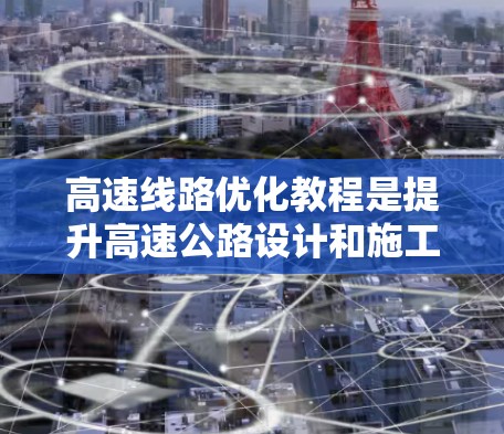 高速线路优化教程是提升高速公路设计和施工效率的重要方法，旨在通过优化设计、施工和运行管理来提高整体性能和降低成本。以下是详细的步骤和方法