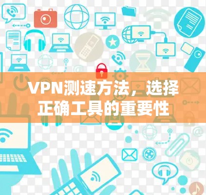 VPN测速方法,选择正确工具的重要性 VPN测速方法,选择正确工具的重要性