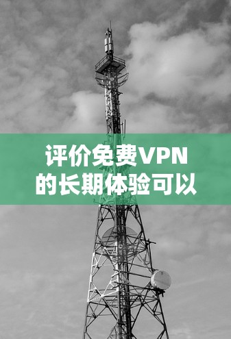 评价免费VPN的长期体验可以从以下几个方面进行