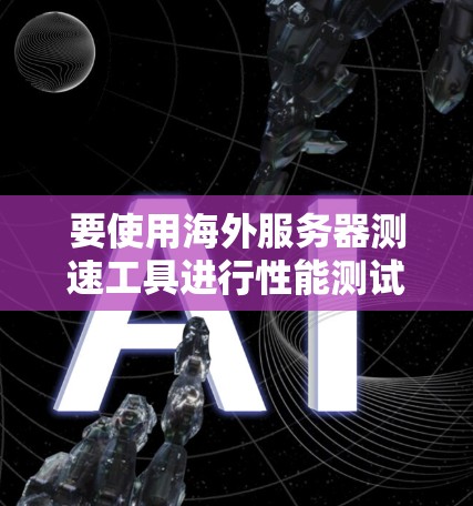 要使用海外服务器测速工具进行性能测试，可以按照以下步骤进行