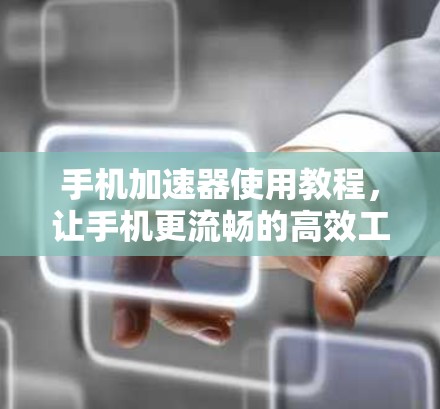 手机加速器使用教程，让手机更流畅的高效工具