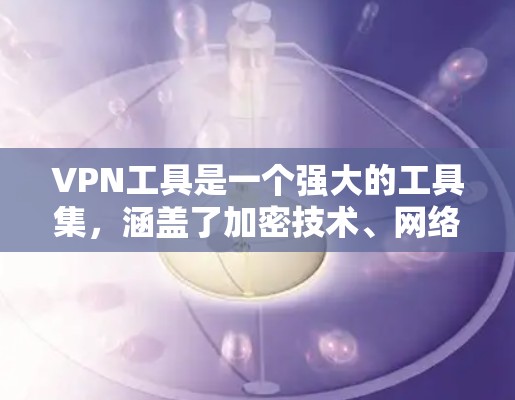 VPN工具是一个强大的工具集，涵盖了加密技术、网络访问、安全措施等多种功能，适合不同用户的需求。以下是基于用户需求和特点整理的推荐列表