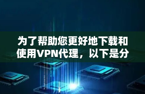 为了帮助您更好地下载和使用VPN代理，以下是分步骤的指南