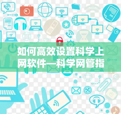 如何高效设置科学上网软件—科学网管指南 如何高效设置科学上网软件—科学网管指南