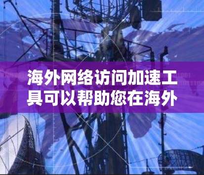 海外网络访问加速工具可以帮助您在海外访问国际网站时提升网络流畅度，减少延迟。以下是一些常见的海外网络访问加速工具及其特点