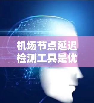 机场节点延迟检测工具是优化机场网络性能的重要工具，帮助识别和解决因为延迟导致的数据传输问题。以下是对该工具的详细总结