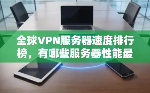全球VPN服务器速度排行榜，有哪些服务器性能最出色？